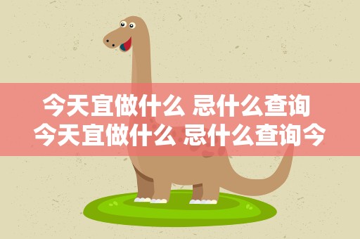 今天宜做什么 忌什么查询 今天宜做什么 忌什么查询今天