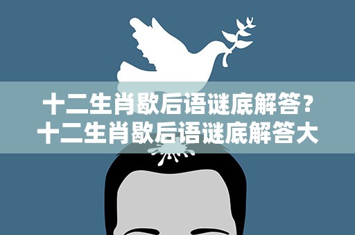十二生肖歇后语谜底解答？十二生肖歇后语谜底解答大全
