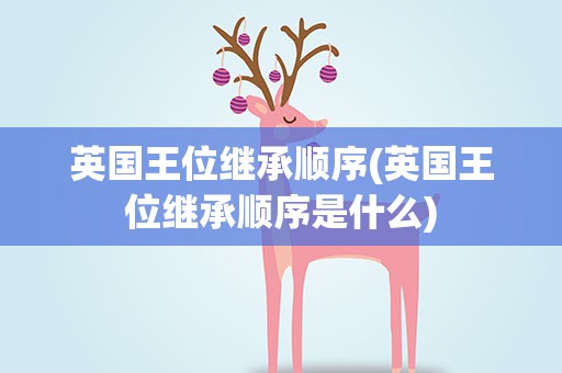 英国王位继承顺序(英国王位继承顺序是什么)