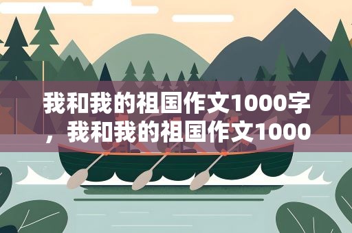 我和我的祖国作文1000字，我和我的祖国作文1000字高中