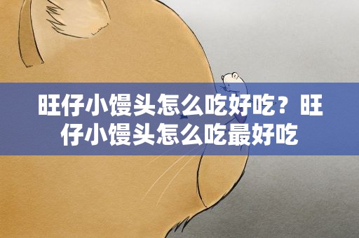 旺仔小馒头怎么吃好吃？旺仔小馒头怎么吃最好吃