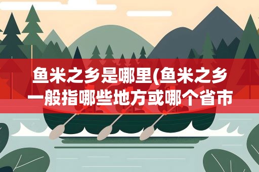 鱼米之乡是哪里(鱼米之乡一般指哪些地方或哪个省市)