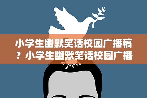 小学生幽默笑话校园广播稿？小学生幽默笑话校园广播稿子