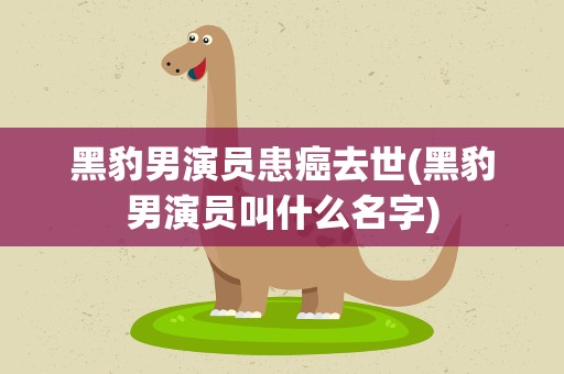 黑豹男演员患癌去世(黑豹男演员叫什么名字)