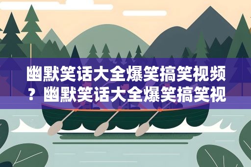 幽默笑话大全爆笑搞笑视频？幽默笑话大全爆笑搞笑视频短片