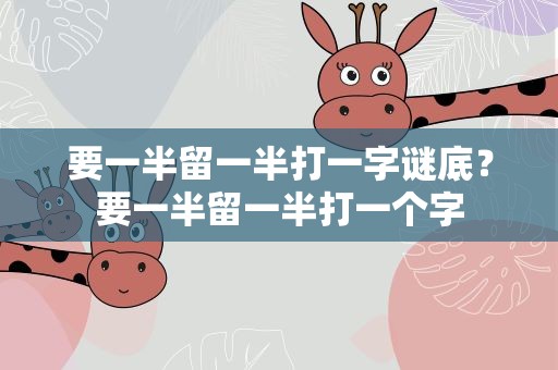 要一半留一半打一字谜底？要一半留一半打一个字