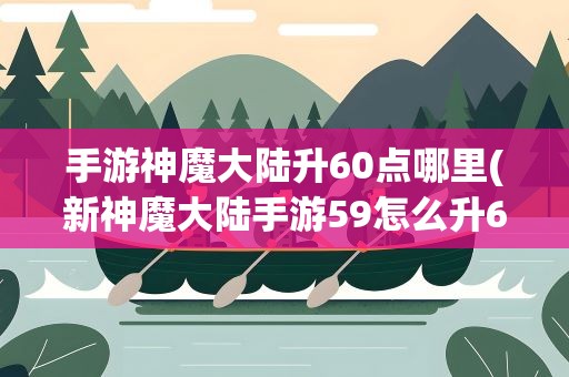 手游神魔大陆升60点哪里(新神魔大陆手游59怎么升60级)