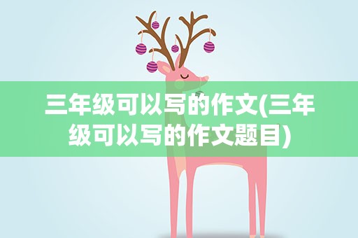 三年级可以写的作文(三年级可以写的作文题目)