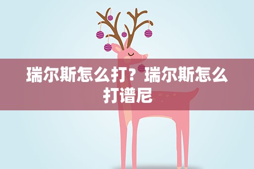 瑞尔斯怎么打？瑞尔斯怎么打谱尼