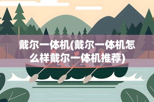 戴尔一体机(戴尔一体机怎么样戴尔一体机推荐)