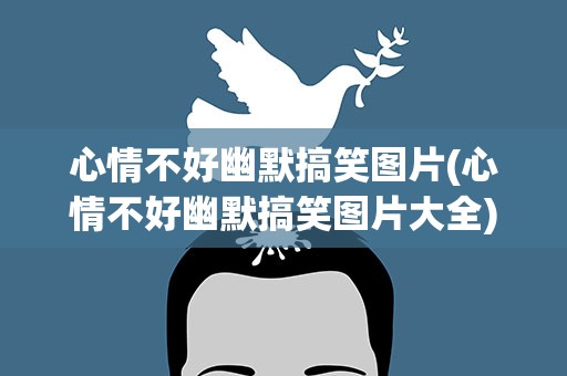 心情不好幽默搞笑图片(心情不好幽默搞笑图片大全)