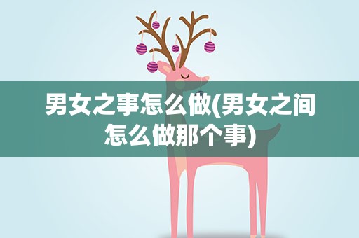 男女之事怎么做(男女之间怎么做那个事)