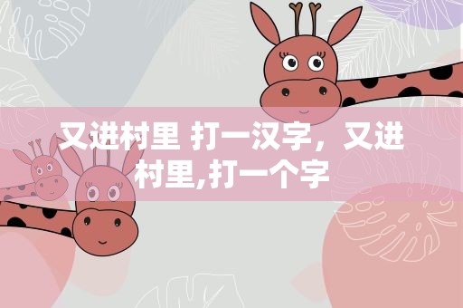 又进村里 打一汉字，又进村里,打一个字