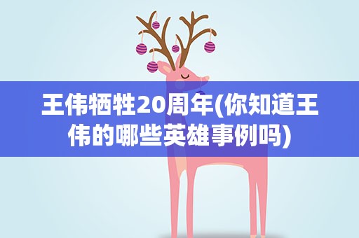 王伟牺牲20周年(你知道王伟的哪些英雄事例吗)