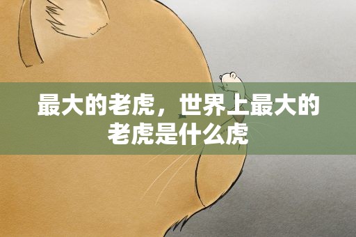 最大的老虎，世界上最大的老虎是什么虎