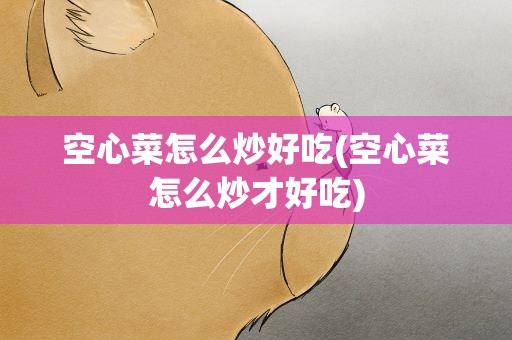 空心菜怎么炒好吃(空心菜怎么炒才好吃)