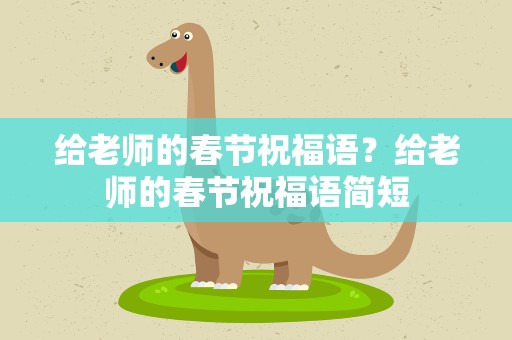 给老师的春节祝福语？给老师的春节祝福语简短