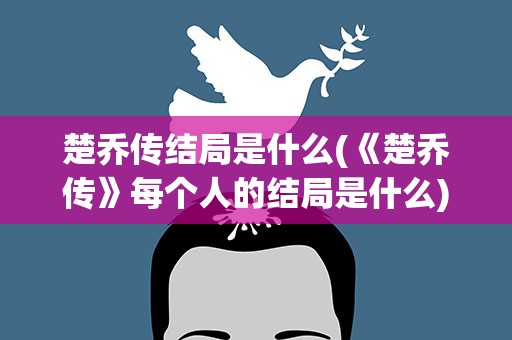 楚乔传结局是什么(《楚乔传》每个人的结局是什么)