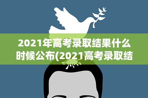 2021年高考录取结果什么时候公布(2021高考录取结果什么时候出)