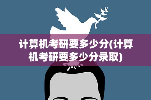 计算机考研要多少分(计算机考研要多少分录取)