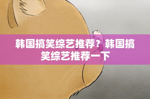 韩国搞笑综艺推荐？韩国搞笑综艺推荐一下