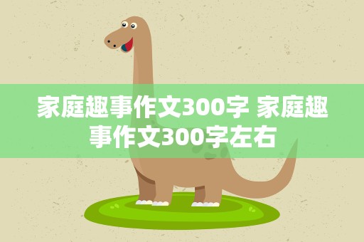家庭趣事作文300字 家庭趣事作文300字左右