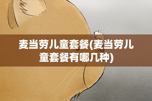 麦当劳儿童套餐(麦当劳儿童套餐有哪几种)
