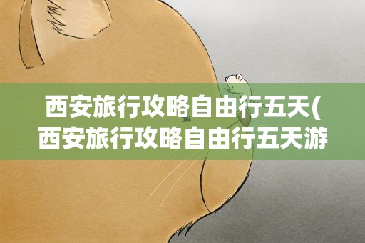 西安旅行攻略自由行五天(西安旅行攻略自由行五天游)