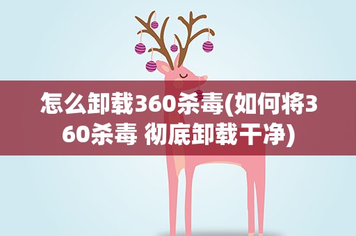怎么卸载360杀毒(如何将360杀毒 彻底卸载干净)