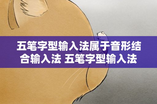 五笔字型输入法属于音形结合输入法 五笔字型输入法属于音形结合输入法吗