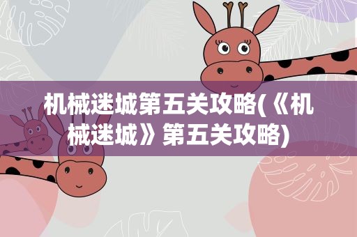 机械迷城第五关攻略(《机械迷城》第五关攻略)