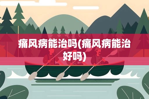 痛风病能治吗(痛风病能治好吗)