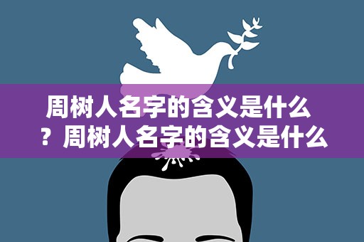 周树人名字的含义是什么 ？周树人名字的含义是什么