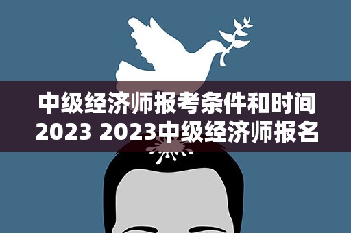 中级经济师报考条件和时间2023 2023中级经济师报名时间及条件