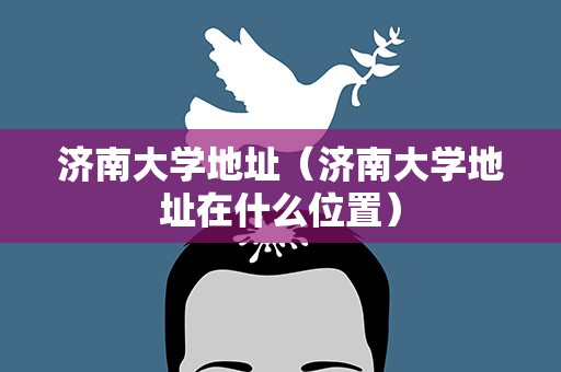 济南大学地址（济南大学地址在什么位置）
