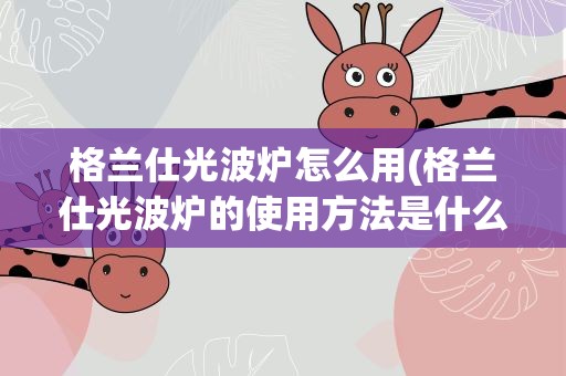 格兰仕光波炉怎么用(格兰仕光波炉的使用方法是什么)