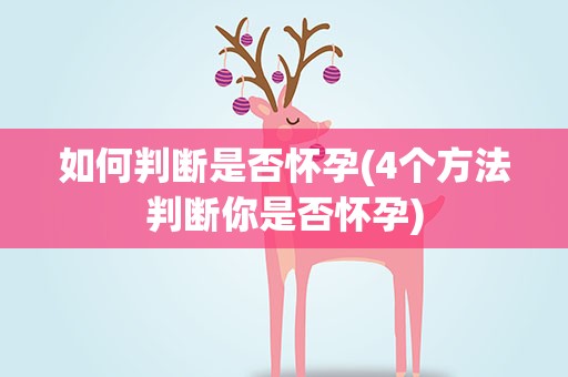 如何判断是否怀孕(4个方法判断你是否怀孕)