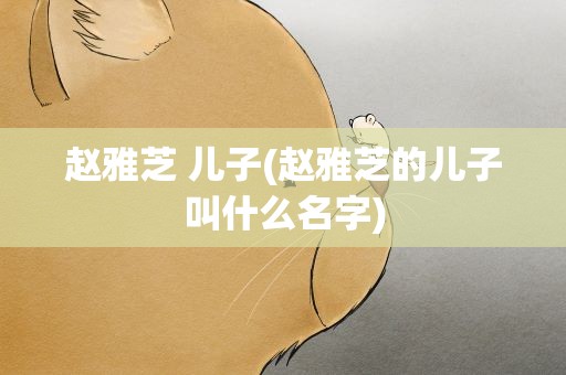 赵雅芝 儿子(赵雅芝的儿子叫什么名字)