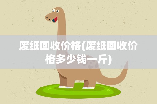 废纸回收价格(废纸回收价格多少钱一斤)