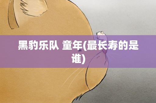 黑豹乐队 童年(最长寿的是谁)