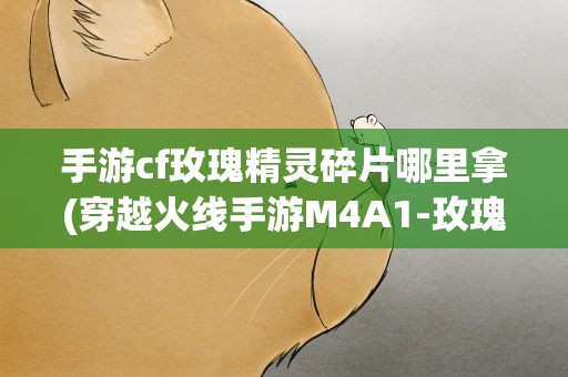 手游cf玫瑰精灵碎片哪里拿(穿越火线手游M4A1-玫瑰精灵怎么获得)