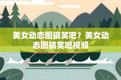 美女动态图搞笑吧？美女动态图搞笑吧视频
