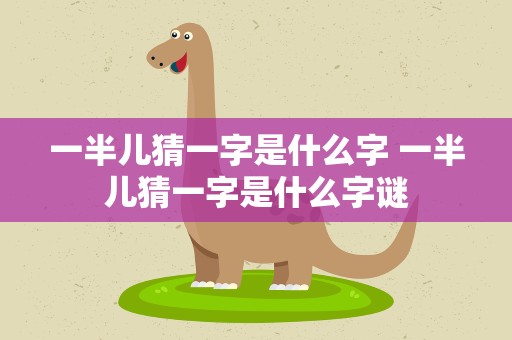 一半儿猜一字是什么字 一半儿猜一字是什么字谜