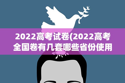 2022高考试卷(2022高考全国卷有几套哪些省份使用)