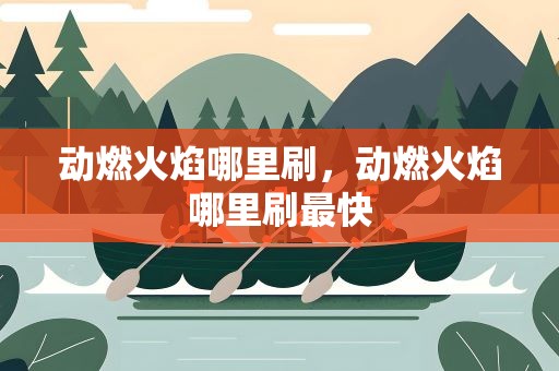 动燃火焰哪里刷，动燃火焰哪里刷最快