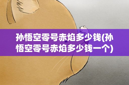 孙悟空零号赤焰多少钱(孙悟空零号赤焰多少钱一个)