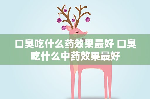 口臭吃什么药效果最好 口臭吃什么中药效果最好