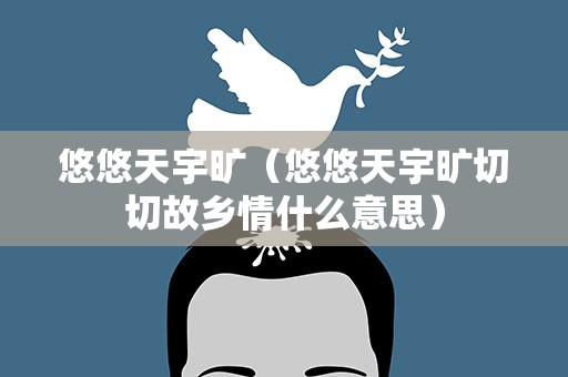悠悠天宇旷（悠悠天宇旷切切故乡情什么意思）