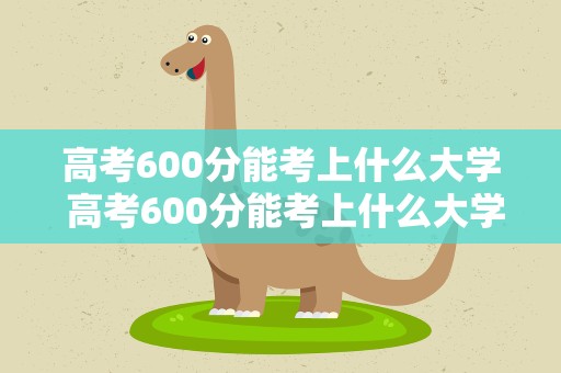 高考600分能考上什么大学 高考600分能考上什么大学呢