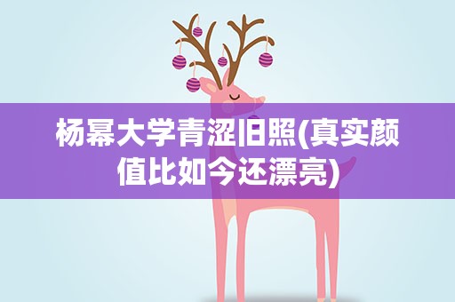 杨幂大学青涩旧照(真实颜值比如今还漂亮)